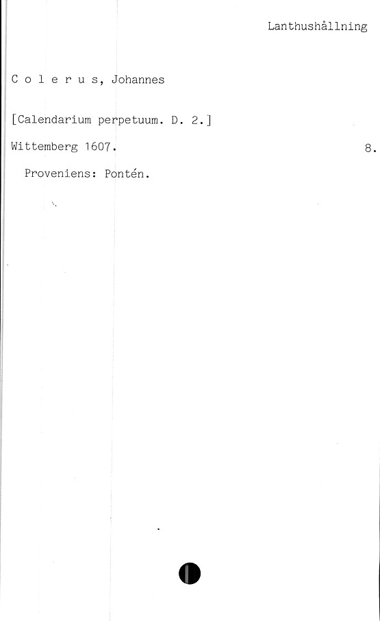  ﻿Lanthushållning
Colerus, Johannes
[Calendarium perpetuum. D. 2.]
Wittemberg 1607.	8.
Proveniens: Pontén.